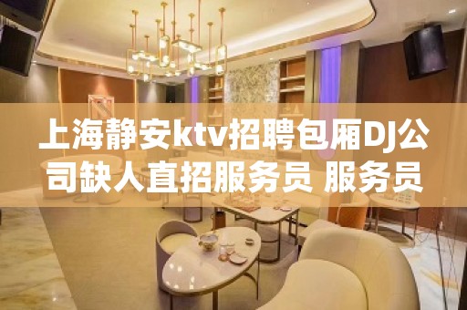 上海静安ktv招聘包厢DJ公司缺人直招服务员 服务员