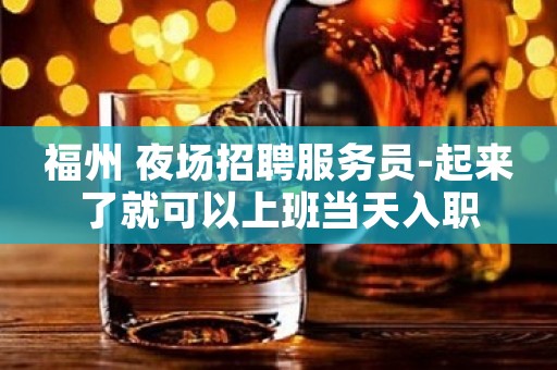 福州 夜场招聘服务员-起来了就可以上班当天入职
