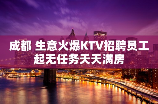 成都 生意火爆KTV招聘员工起无任务天天满房