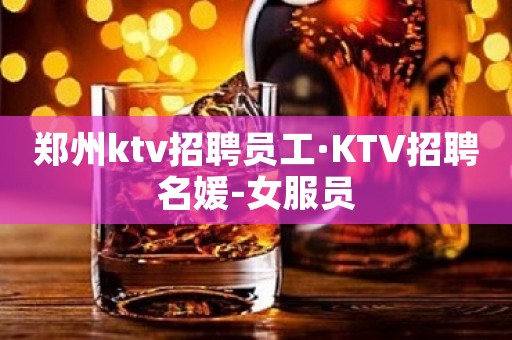 郑州ktv招聘员工·KTV招聘名媛-女服员