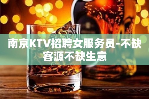 南京KTV招聘女服务员-不缺客源不缺生意