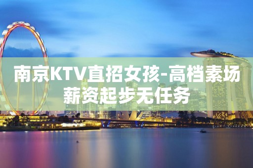 南京KTV直招女孩-高档素场薪资起步无任务