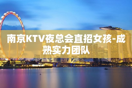 南京KTV夜总会直招女孩-成熟实力团队