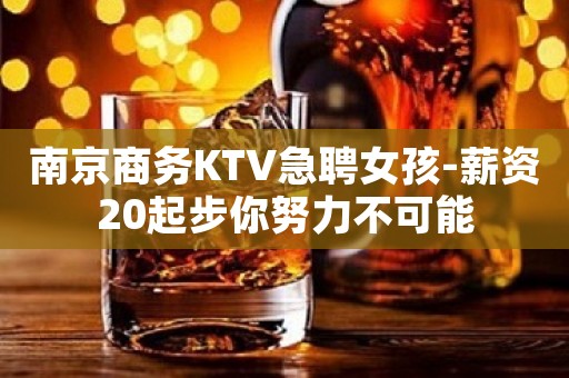 南京商务KTV急聘女孩-薪资20起步你努力不可能