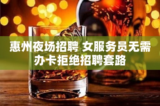 惠州夜场招聘 女服务员无需办卡拒绝招聘套路