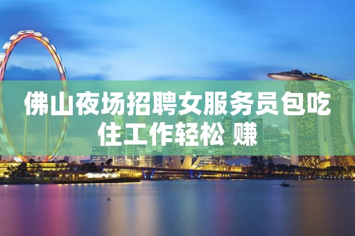 佛山夜场招聘女服务员包吃住工作轻松 赚 佛山夜场招聘女服务员包吃住工作轻松 赚