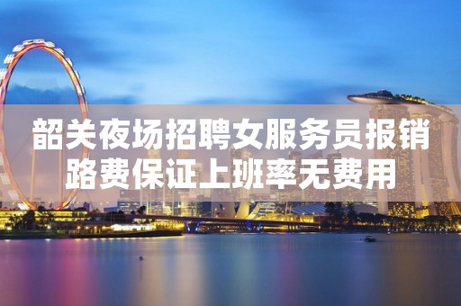 韶关夜场招聘女服务员报销路费保证上班率无费用