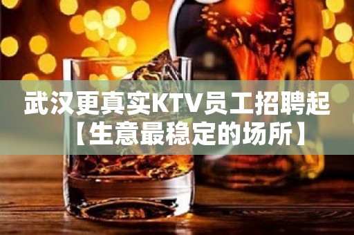 武汉更真实KTV员工招聘起【生意最稳定的场所】