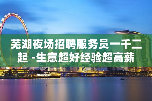 芜湖夜场招聘服务员一千二起 -生意超好经验超高薪