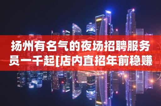 扬州有名气的夜场招聘服务员一千起[店内直招年前稳赚]