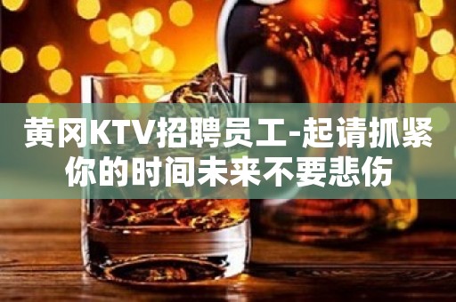 黄冈KTV招聘员工-起请抓紧你的时间未来不要悲伤