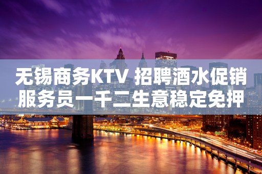 无锡商务KTV 招聘酒水促销服务员一千二生意稳定免押金提供宿舍