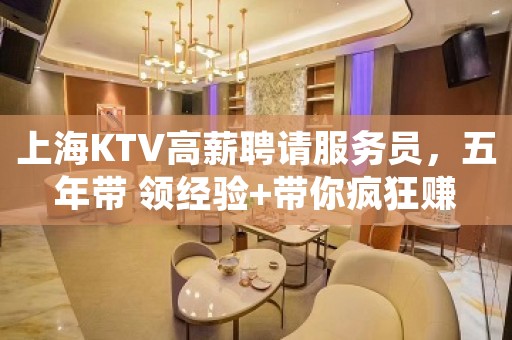 上海KTV高薪聘请服务员，五年带 领经验+带你疯狂赚