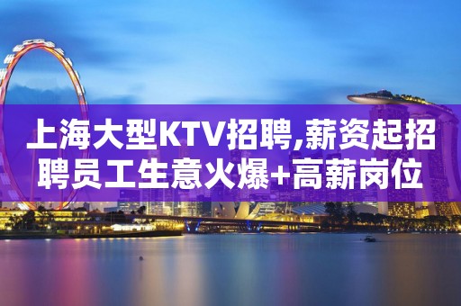 上海大型KTV招聘,薪资起招聘员工生意火爆+高薪岗位