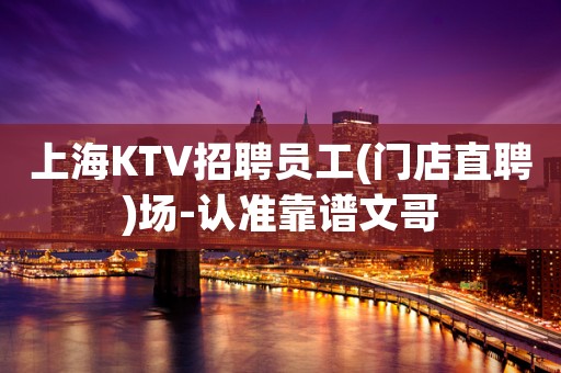 上海KTV招聘员工(门店直聘)场-认准靠谱文哥