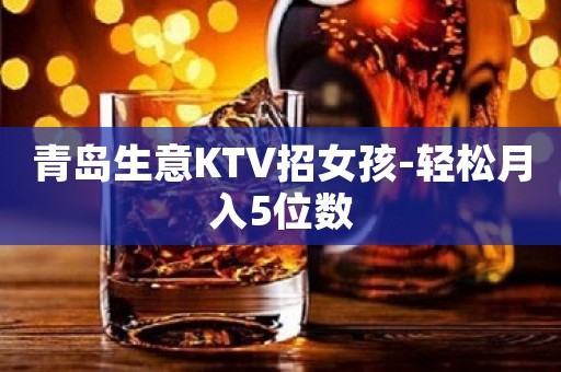 青岛生意KTV招女孩-轻松月入5位数