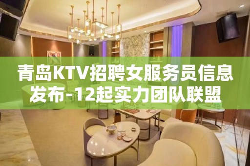 青岛KTV招聘女服务员信息发布-12起实力团队联盟