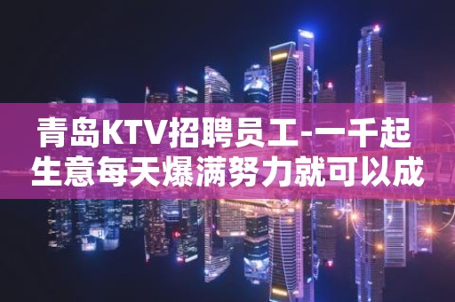 青岛KTV招聘员工-一千起 生意每天爆满努力就可以成功