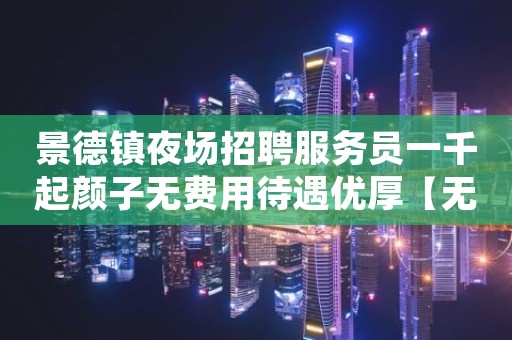 景德镇夜场招聘服务员一千起颜子无费用待遇优厚【无费用】