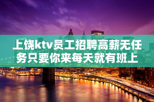 上饶ktv员工招聘高薪无任务只要你来每天就有班上