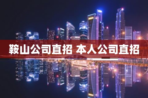鞍山公司直招 本人公司直招