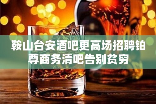 鞍山台安酒吧更高场招聘铂尊商务清吧告别贫穷