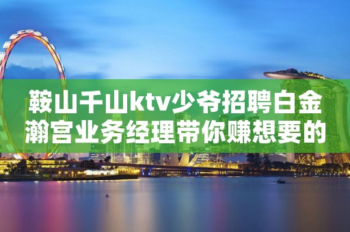 鞍山千山ktv少爷招聘白金瀚宫业务经理带你赚想要的