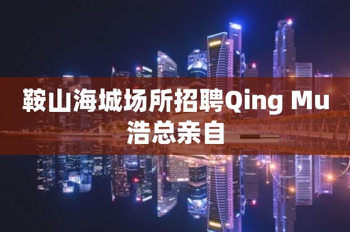 鞍山海城场所招聘Qing Mu浩总亲自