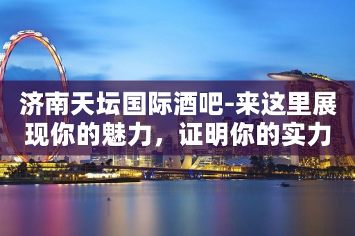济南天坛国际酒吧-来这里展现你的魅力，证明你的实力