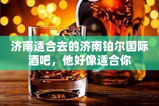 济南适合去的济南铂尔国际酒吧，他好像适合你