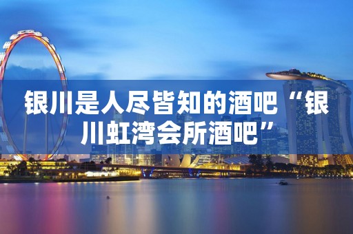 银川是人尽皆知的酒吧“银川虹湾会所酒吧”