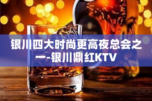 银川四大时尚更高夜总会之一-银川鼎红KTV