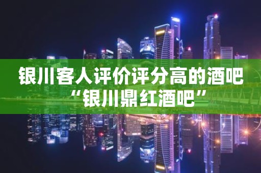 银川客人评价评分高的酒吧“银川鼎红酒吧”