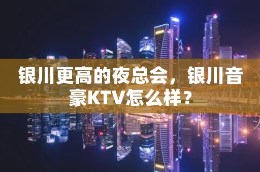 银川更高的夜总会，银川音豪KTV怎么样？
