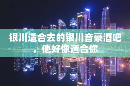 银川适合去的银川音豪酒吧，他好像适合你