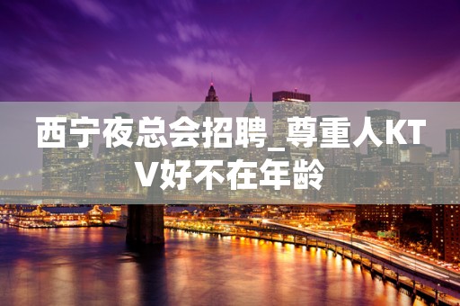 西宁夜总会招聘_尊重人KTV好不在年龄