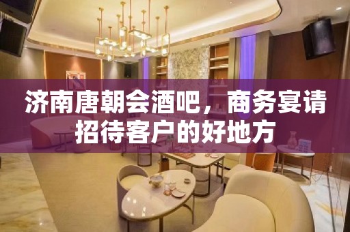 济南唐朝会酒吧，商务宴请招待客户的好地方