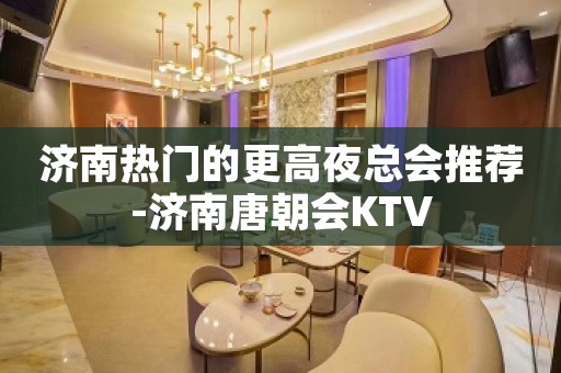 济南热门的更高夜总会推荐-济南唐朝会KTV