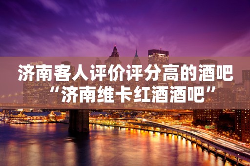 济南客人评价评分高的酒吧“济南维卡红酒酒吧”
