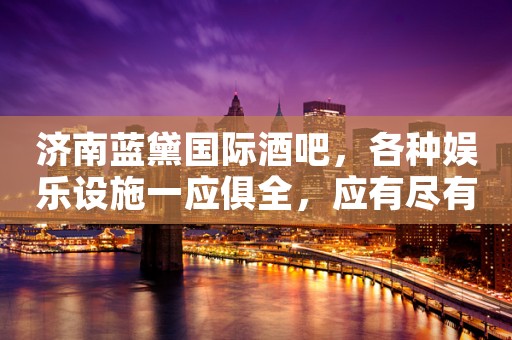 济南蓝黛国际酒吧，各种娱乐设施一应俱全，应有尽有