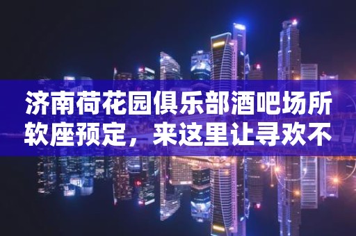济南荷花园俱乐部酒吧场所软座预定，来这里让寻欢不迷路！