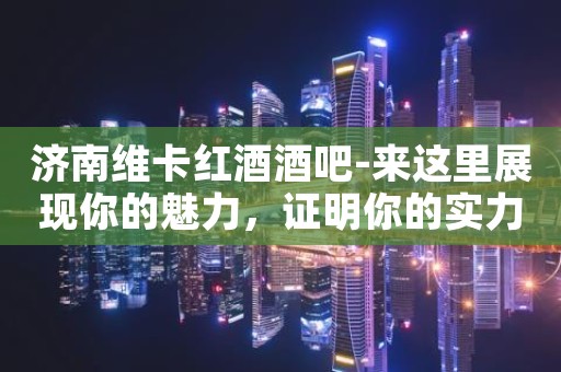 济南维卡红酒酒吧-来这里展现你的魅力，证明你的实力