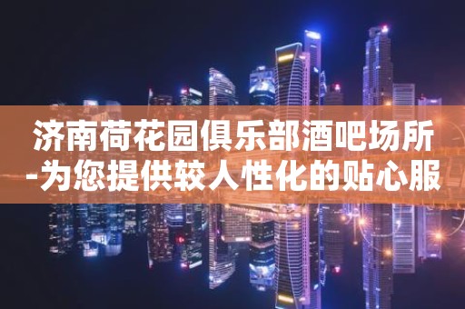 济南荷花园俱乐部酒吧场所-为您提供较人性化的贴心服务