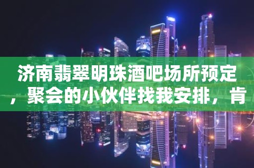济南翡翠明珠酒吧场所预定，聚会的小伙伴找我安排，肯定给足你面子
