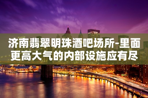 济南翡翠明珠酒吧场所-里面更高大气的内部设施应有尽有
