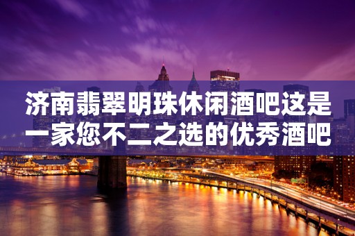 济南翡翠明珠休闲酒吧这是一家您不二之选的优秀酒吧