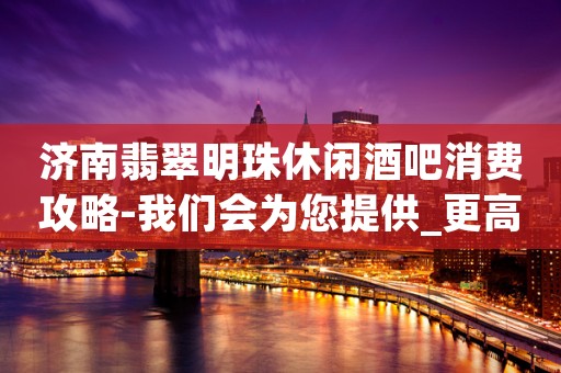 济南翡翠明珠休闲酒吧消费攻略-我们会为您提供_更高的服务