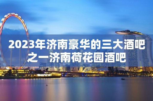 2023年济南豪华的三大酒吧之一济南荷花园酒吧