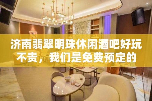 济南翡翠明珠休闲酒吧好玩不贵，我们是免费预定的