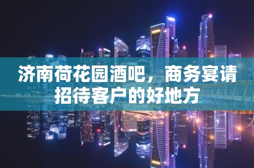 济南荷花园酒吧，商务宴请招待客户的好地方